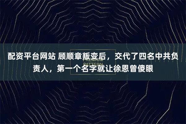 配资平台网站 顾顺章叛变后，交代了四名中共负责人，第一个名字就让徐恩曾傻眼