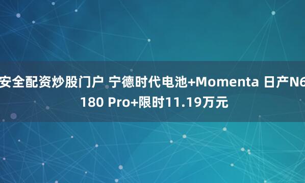 安全配资炒股门户 宁德时代电池+Momenta 日产N6 180 Pro+限时11.19万元