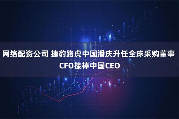 网络配资公司 捷豹路虎中国潘庆升任全球采购董事 CFO接棒中国CEO