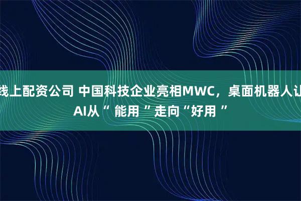 线上配资公司 中国科技企业亮相MWC，桌面机器人让AI从“ 能用 ”走向“好用 ”