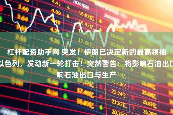 杠杆配资助手网 突发！伊朗已决定新的最高领袖人选！以色列，发动新一轮打击！突然警告：将影响石油出口与生产