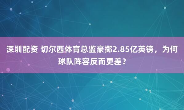 深圳配资 切尔西体育总监豪掷2.85亿英镑,为何球队阵容反而更差?