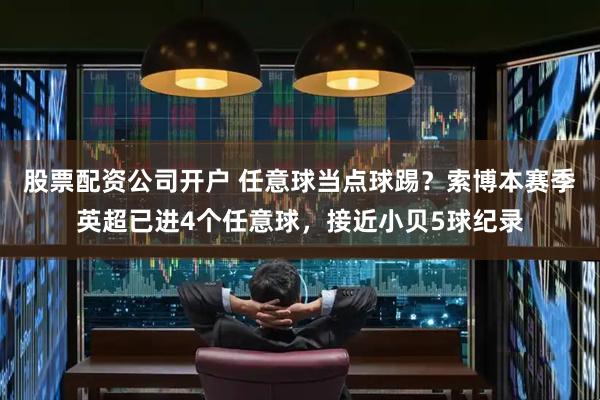 股票配资公司开户 任意球当点球踢？索博本赛季英超已进4个任意球，接近小贝5球纪录
