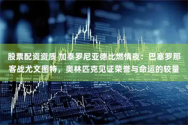 股票配资资质 加泰罗尼亚德比燃情夜：巴塞罗那客战尤文图特，奥林匹克见证荣誉与命运的较量