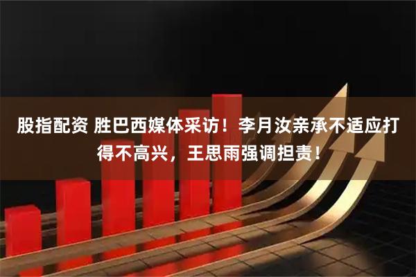 股指配资 胜巴西媒体采访！李月汝亲承不适应打得不高兴，王思雨强调担责！