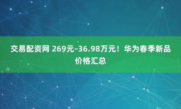 交易配资网 269元–36.98万元!华为春季新品价格汇总