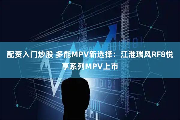 配资入门炒股 多能MPV新选择：江淮瑞风RF8悦享系列MPV上市