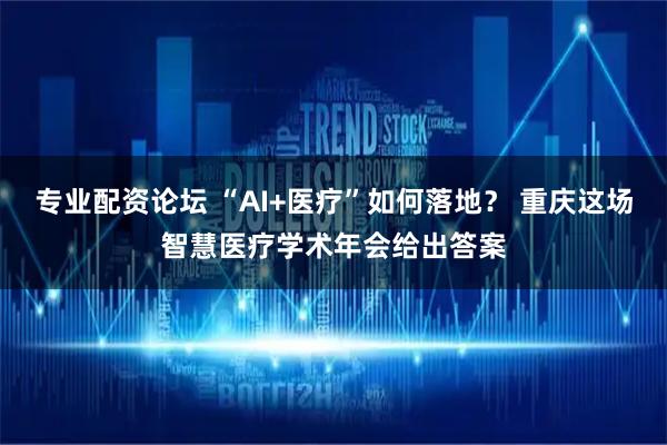 专业配资论坛 “AI+医疗”如何落地？ 重庆这场智慧医疗学术年会给出答案