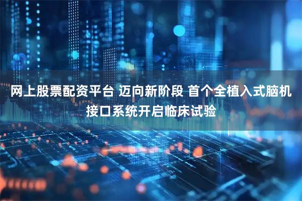 网上股票配资平台 迈向新阶段 首个全植入式脑机接口系统开启临床试验