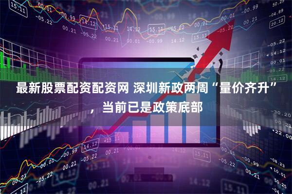 最新股票配资配资网 深圳新政两周“量价齐升”，当前已是政策底部