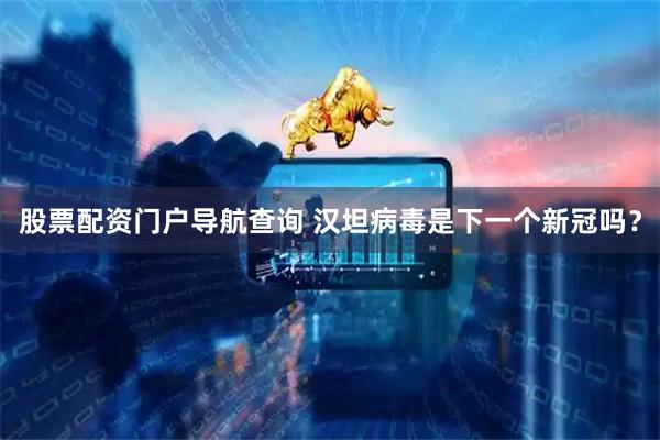 股票配资门户导航查询 汉坦病毒是下一个新冠吗？