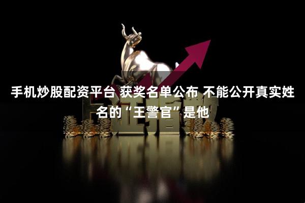 手机炒股配资平台 获奖名单公布 不能公开真实姓名的“王警官”是他