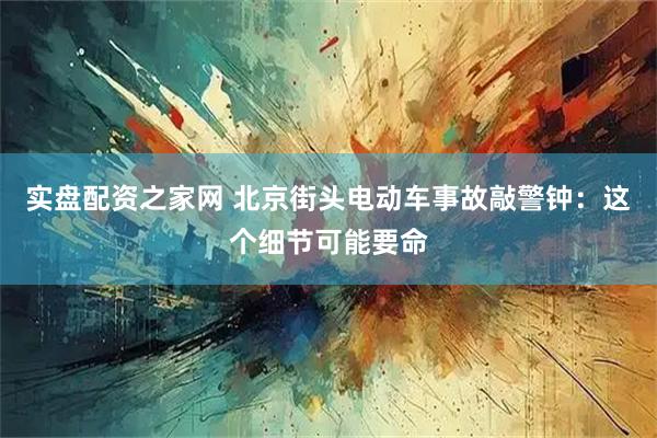 实盘配资之家网 北京街头电动车事故敲警钟：这个细节可能要命