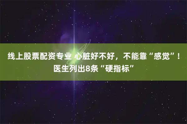 线上股票配资专业 心脏好不好，不能靠“感觉”！医生列出8条“硬指标”