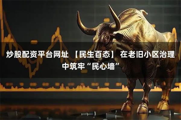 炒股配资平台网址 【民生百态】 在老旧小区治理中筑牢“民心墙”