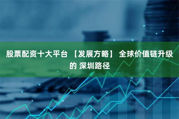 股票配资十大平台 【发展方略】 全球价值链升级的 深圳路径