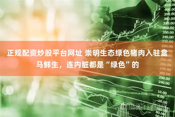 正规配资炒股平台网址 崇明生态绿色猪肉入驻盒马鲜生，连内脏都是“绿色”的